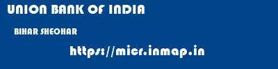 UNION BANK OF INDIA  BIHAR SHEOHAR    micr code